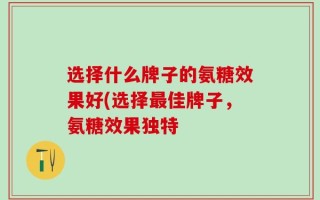 选择什么牌子的氨糖效果好(选择最佳牌子，氨糖效果独特