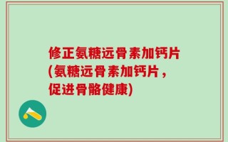 修正氨糖远骨素加钙片(氨糖远骨素加钙片，促进骨骼健康)
