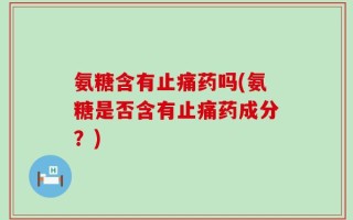 氨糖含有止痛药吗(氨糖是否含有止痛药成分？)
