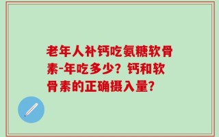 老年人补钙吃氨糖软骨素-年吃多少？钙和软骨素的正确摄入量？