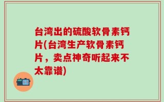 台湾出的硫酸软骨素钙片(台湾生产软骨素钙片，卖点神奇听起来不太靠谱)