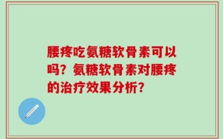 腰疼吃氨糖软骨素可以吗？氨糖软骨素对腰疼的治疗效果分析？