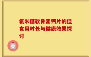 氨米糖软骨素钙片的佳食用时长与健康效果探讨