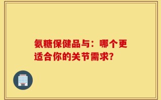 氨糖保健品与：哪个更适合你的关节需求？