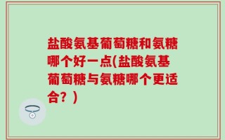 盐酸氨基葡萄糖和氨糖哪个好一点(盐酸氨基葡萄糖与氨糖哪个更适合？)