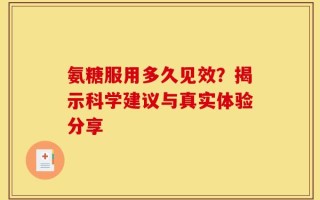 氨糖服用多久见效？揭示科学建议与真实体验分享