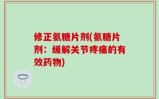 修正氨糖片剂(氨糖片剂：缓解关节疼痛的有效药物)