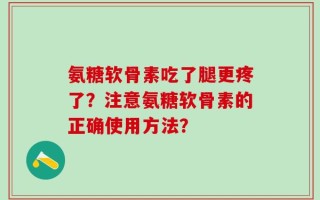 氨糖软骨素吃了腿更疼了？注意氨糖软骨素的正确使用方法？