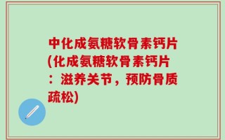 中化成氨糖软骨素钙片(化成氨糖软骨素钙片：滋养关节，预防骨质疏松)