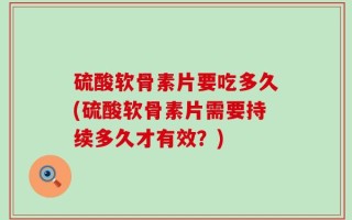 硫酸软骨素片要吃多久(硫酸软骨素片需要持续多久才有效？)