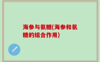 海参与氨糖(海参和氨糖的组合作用)