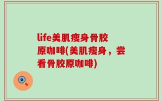 life美肌瘦身骨胶原咖啡(美肌瘦身，尝看骨胶原咖啡)