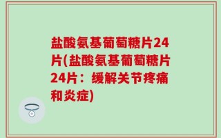 盐酸氨基葡萄糖片24片(盐酸氨基葡萄糖片24片：缓解关节疼痛和炎症)