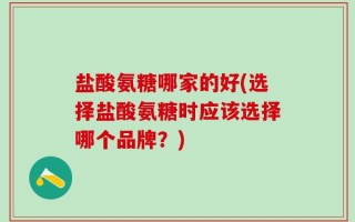 盐酸氨糖哪家的好(选择盐酸氨糖时应该选择哪个品牌？)