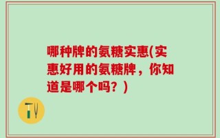 哪种牌的氨糖实惠(实惠好用的氨糖牌，你知道是哪个吗？)