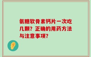 氨糖软骨素钙片一次吃几颗？正确的用药方法与注意事项？