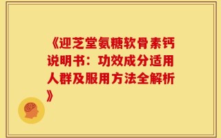 《迎芝堂氨糖软骨素钙说明书：功效成分适用人群及服用方法全解析》