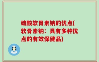 硫酸软骨素钠的优点(软骨素钠：具有多种优点的有效保健品)