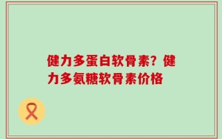 健力多蛋白软骨素？健力多氨糖软骨素价格