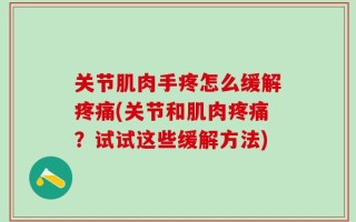 关节肌肉手疼怎么缓解疼痛(关节和肌肉疼痛？试试这些缓解方法)