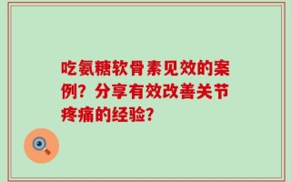 吃氨糖软骨素见效的案例？分享有效改善关节疼痛的经验？
