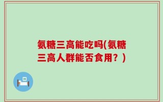 氨糖三高能吃吗(氨糖三高人群能否食用？)