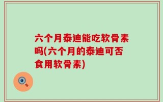 六个月泰迪能吃软骨素吗(六个月的泰迪可否食用软骨素)