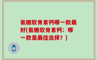 氨糖软骨素钙哪一款最好(氨糖软骨素钙：哪一款是最佳选择？)
