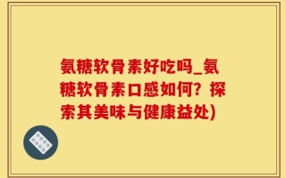 氨糖软骨素好吃吗_氨糖软骨素口感如何？探索其美味与健康益处)