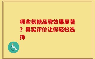 哪些氨糖品牌效果显著？真实评价让你轻松选择