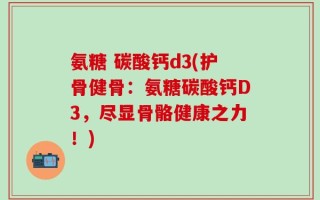 氨糖 碳酸钙d3(护骨健骨：氨糖碳酸钙D3，尽显骨骼健康之力！)