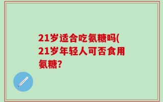 21岁适合吃氨糖吗(21岁年轻人可否食用氨糖？