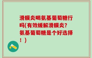 滑膜炎喝氨基葡萄糖行吗(有效缓解滑膜炎？氨基葡萄糖是个好选择！)
