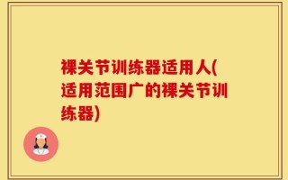 裸关节训练器适用人(适用范围广的裸关节训练器)