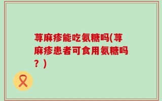 荨麻疹能吃氨糖吗(荨麻疹患者可食用氨糖吗？)