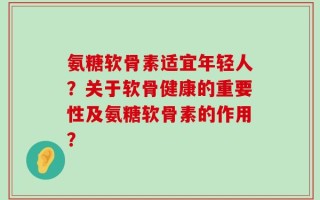 氨糖软骨素适宜年轻人？关于软骨健康的重要性及氨糖软骨素的作用？