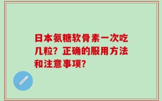 日本氨糖软骨素一次吃几粒？正确的服用方法和注意事项？