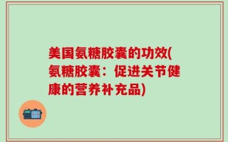 美国氨糖胶囊的功效(氨糖胶囊：促进关节健康的营养补充品)