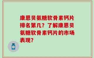 康恩贝氨糖软骨素钙片排名第几？了解康恩贝氨糖软骨素钙片的市场表现？