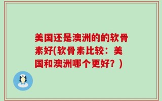 美国还是澳洲的的软骨素好(软骨素比较：美国和澳洲哪个更好？)