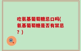 吃氨基葡萄糖忌口吗(氨基葡萄糖是否有禁忌？)