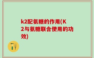 k2配氨糖的作用(K2与氨糖联合使用的功效)