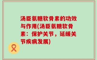 汤臣氨糖软骨素的功效与作用(汤臣氨糖软骨素：保护关节，延缓关节疾病发展)