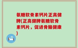 氨糖软骨素钙片正高健牌(正高健牌氨糖软骨素钙片，促进骨骼健康)