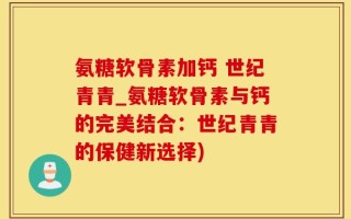 氨糖软骨素加钙 世纪青青_氨糖软骨素与钙的完美结合：世纪青青的保健新选择)