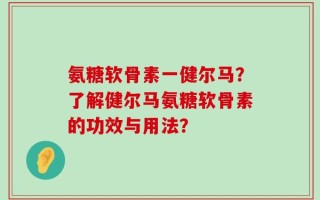 氨糖软骨素一健尔马？了解健尔马氨糖软骨素的功效与用法？