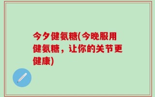 今夕健氨糖(今晚服用健氨糖，让你的关节更健康)