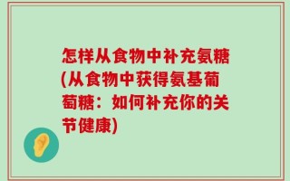 怎样从食物中补充氨糖(从食物中获得氨基葡萄糖：如何补充你的关节健康)