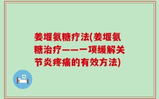 姜堰氨糖疗法(姜堰氨糖治疗——一项缓解关节炎疼痛的有效方法)