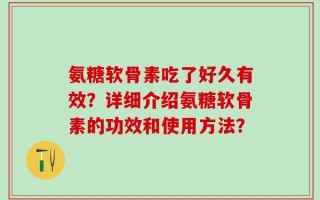 氨糖软骨素吃了好久有效？详细介绍氨糖软骨素的功效和使用方法？